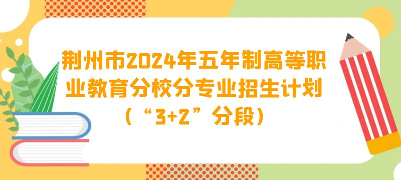 荆州市2024年五年制高等职业教育分校分专业招生计划(“3 2”分段)