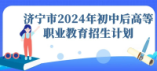 济宁市2024年初中后高等职业教育招生计划