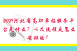 2021河北省高职单招服务平台是什么？以及流程是怎么安排的？