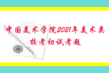 中国美术学院2021年美术类校考初试考题