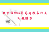 北京市2021年高考报名相关问题解答