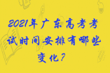 2021年广东高考考试时间安排有哪些变化？